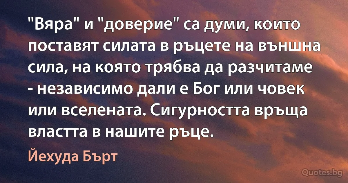 "Вяра" и "доверие" са думи, които поставят силата в ръцете на външна сила, на която трябва да разчитаме - независимо дали е Бог или човек или вселената. Сигурността връща властта в нашите ръце. (Йехуда Бърт)