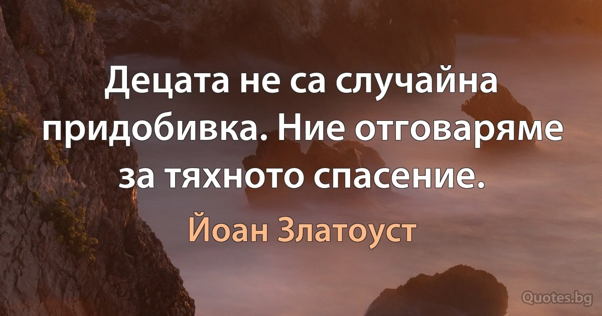 Децата не са случайна придобивка. Ние отговаряме за тяхното спасение. (Йоан Златоуст)