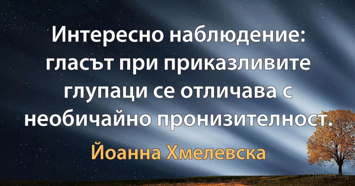 Интересно наблюдение: гласът при приказливите глупаци се отличава с необичайно пронизителност. (Йоанна Хмелевска)