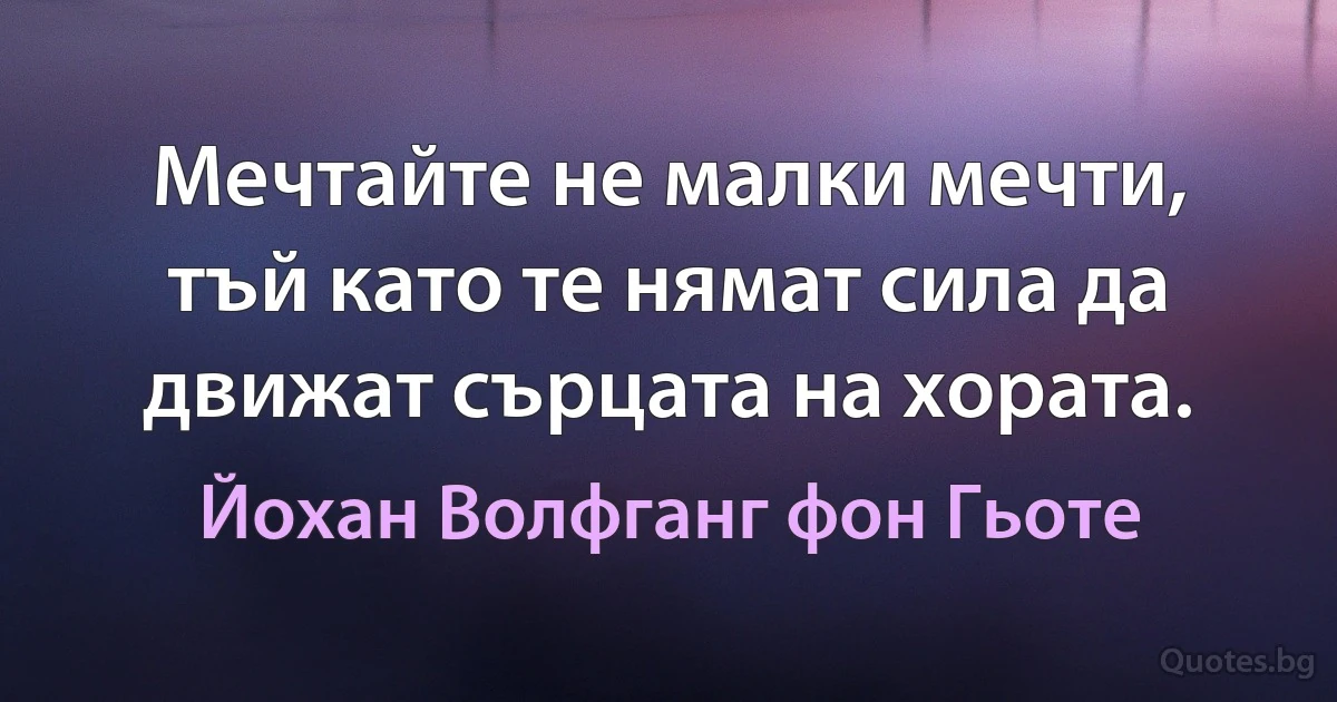 Мечтайте не малки мечти, тъй като те нямат сила да движат сърцата на хората. (Йохан Волфганг фон Гьоте)