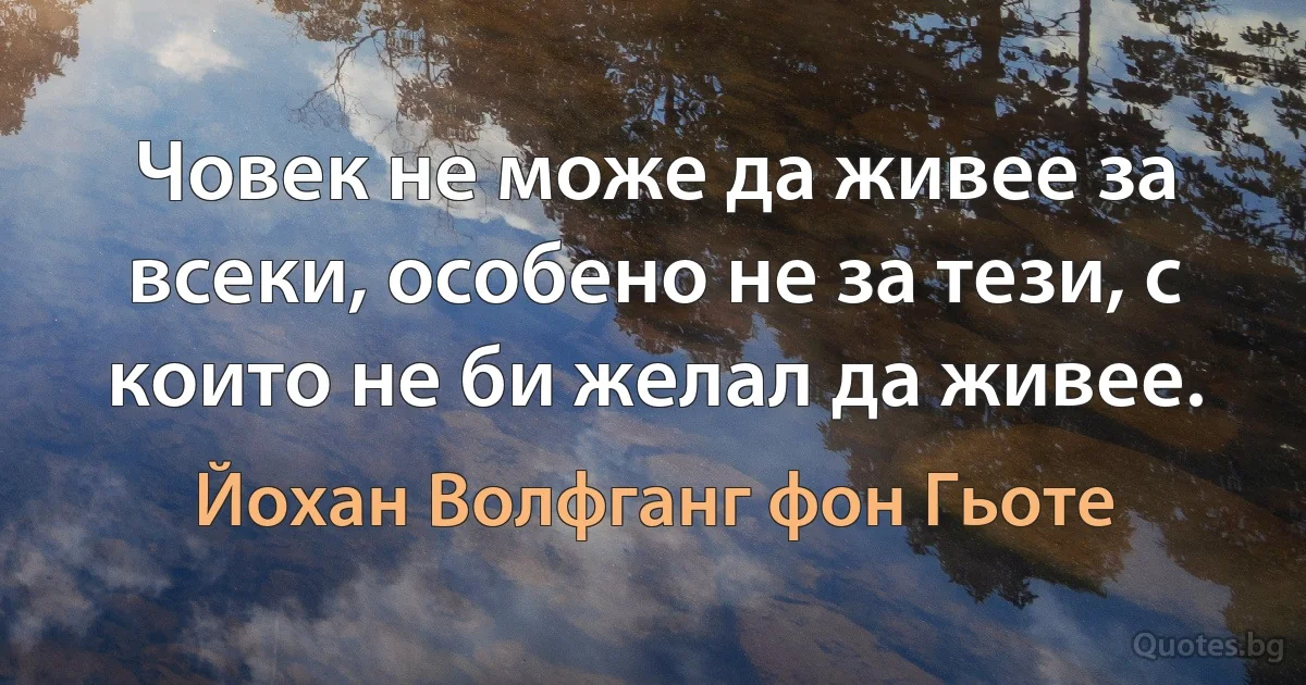 Човек не може да живее за всеки, особено не за тези, с които не би желал да живее. (Йохан Волфганг фон Гьоте)