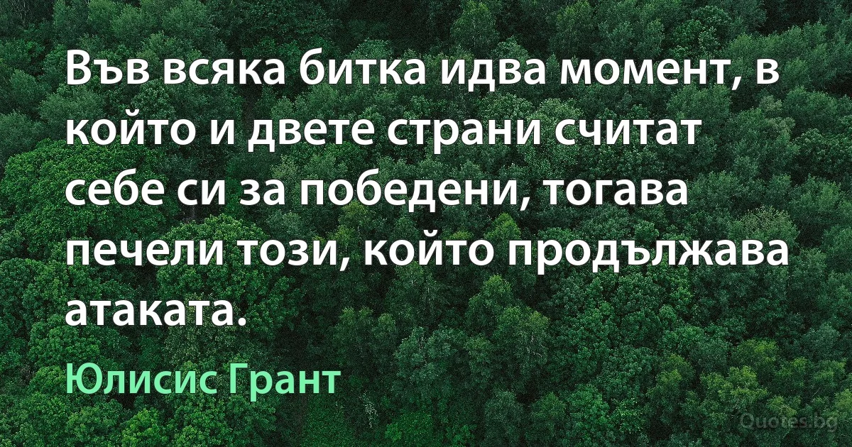 Във всяка битка идва момент, в който и двете страни считат себе си за победени, тогава печели този, който продължава атаката. (Юлисис Грант)