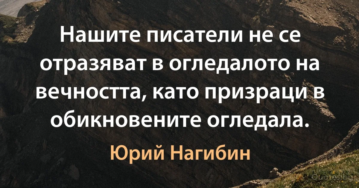 Нашите писатели не се отразяват в огледалото на вечността, като призраци в обикновените огледала. (Юрий Нагибин)