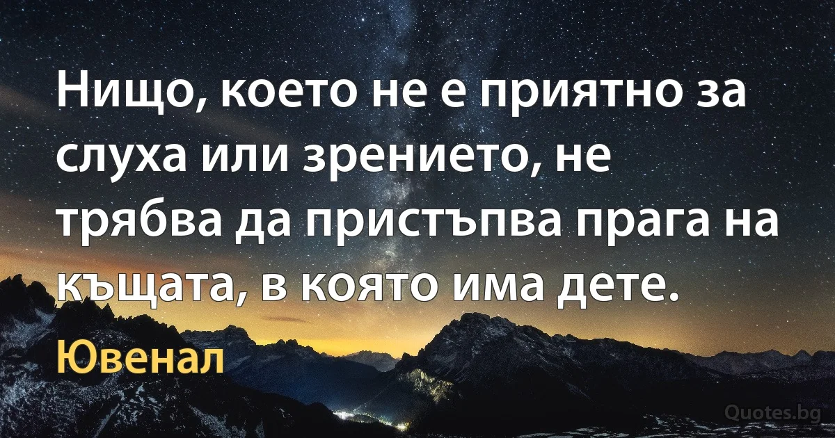 Нищо, което не е приятно за слуха или зрението, не трябва да пристъпва прага на къщата, в която има дете. (Ювенал)