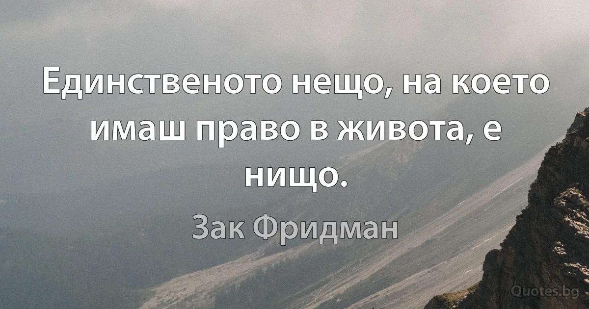 Единственото нещо, на което имаш право в живота, е нищо. (Зак Фридман)