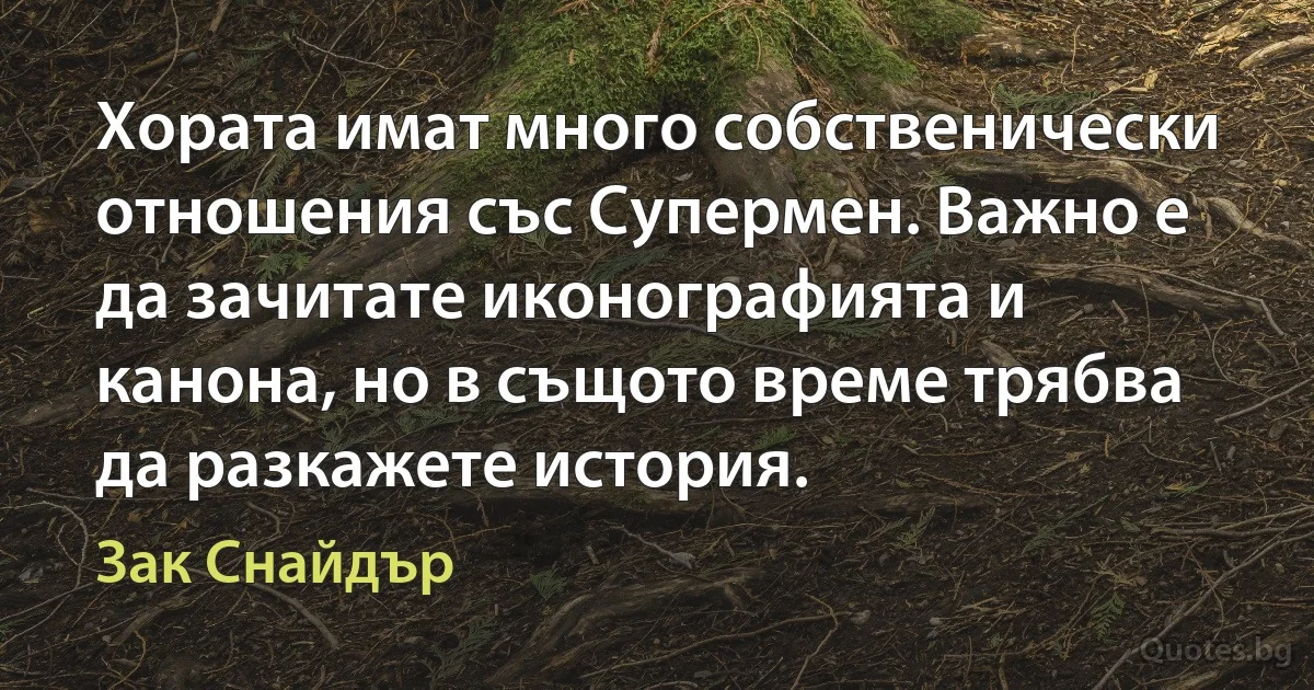 Хората имат много собственически отношения със Супермен. Важно е да зачитате иконографията и канона, но в същото време трябва да разкажете история. (Зак Снайдър)