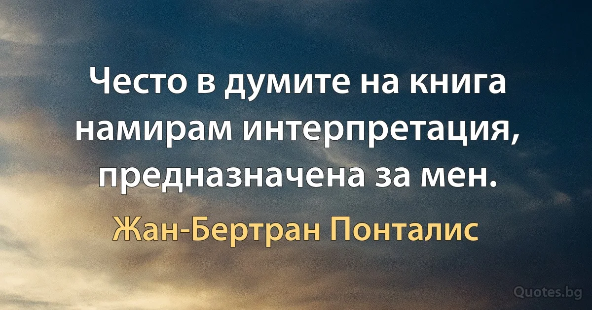 Често в думите на книга намирам интерпретация, предназначена за мен. (Жан-Бертран Понталис)