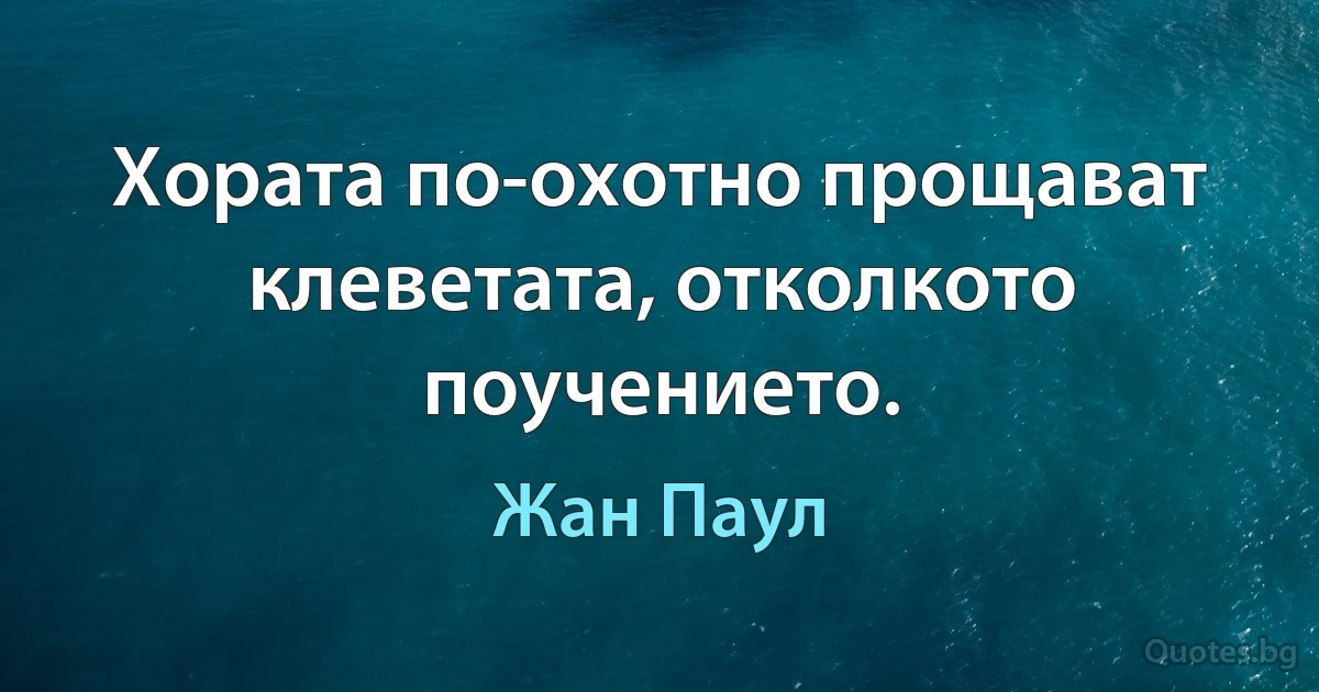 Хората по-охотно прощават клеветата, отколкото поучението. (Жан Паул)