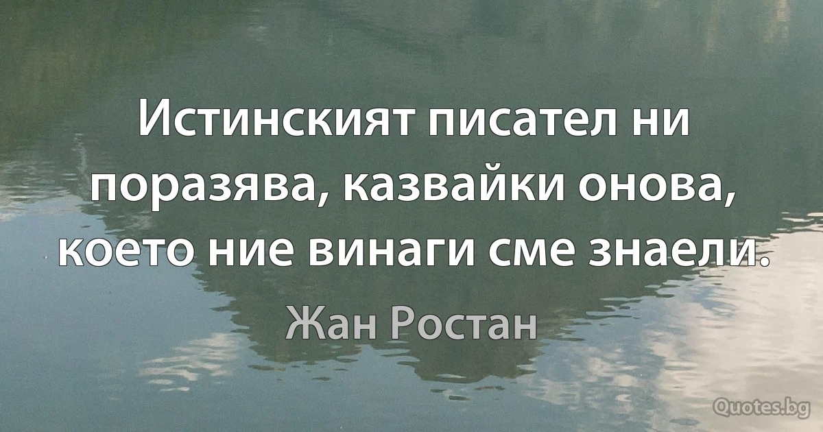 Истинският писател ни поразява, казвайки онова, което ние винаги сме знаели. (Жан Ростан)