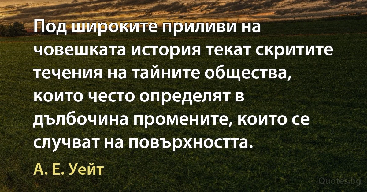 Под широките приливи на човешката история текат скритите течения на тайните общества, които често определят в дълбочина промените, които се случват на повърхността. (А. Е. Уейт)