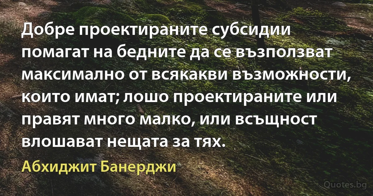 Добре проектираните субсидии помагат на бедните да се възползват максимално от всякакви възможности, които имат; лошо проектираните или правят много малко, или всъщност влошават нещата за тях. (Абхиджит Банерджи)