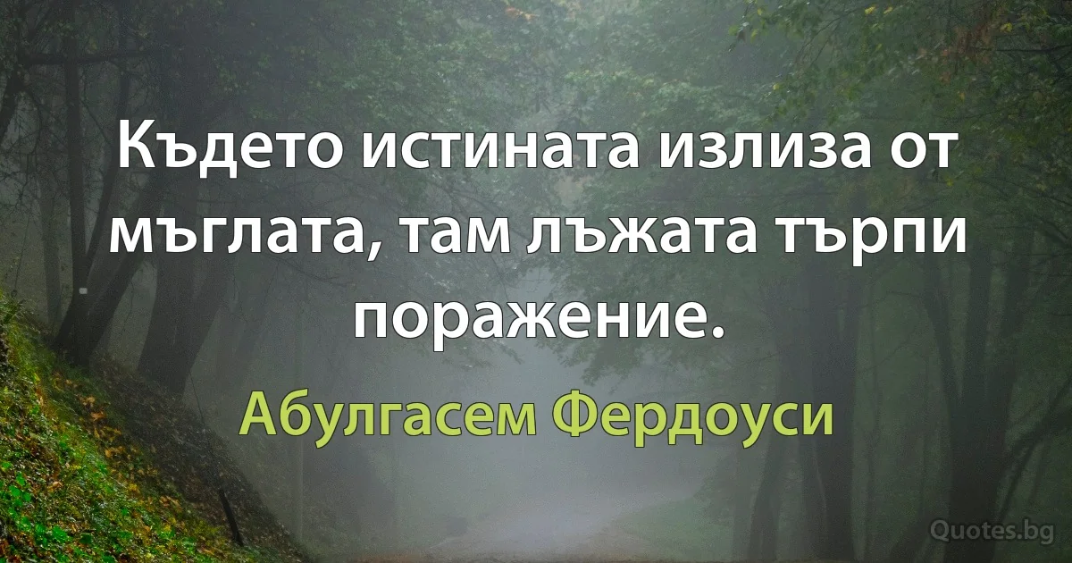 Където истината излиза от мъглата, там лъжата търпи поражение. (Абулгасем Фердоуси)