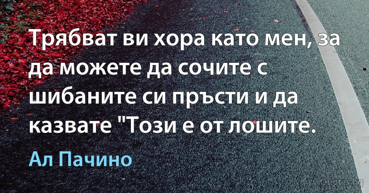 Трябват ви хора като мен, за да можете да сочите с шибаните си пръсти и да казвате "Този е от лошите. (Ал Пачино)