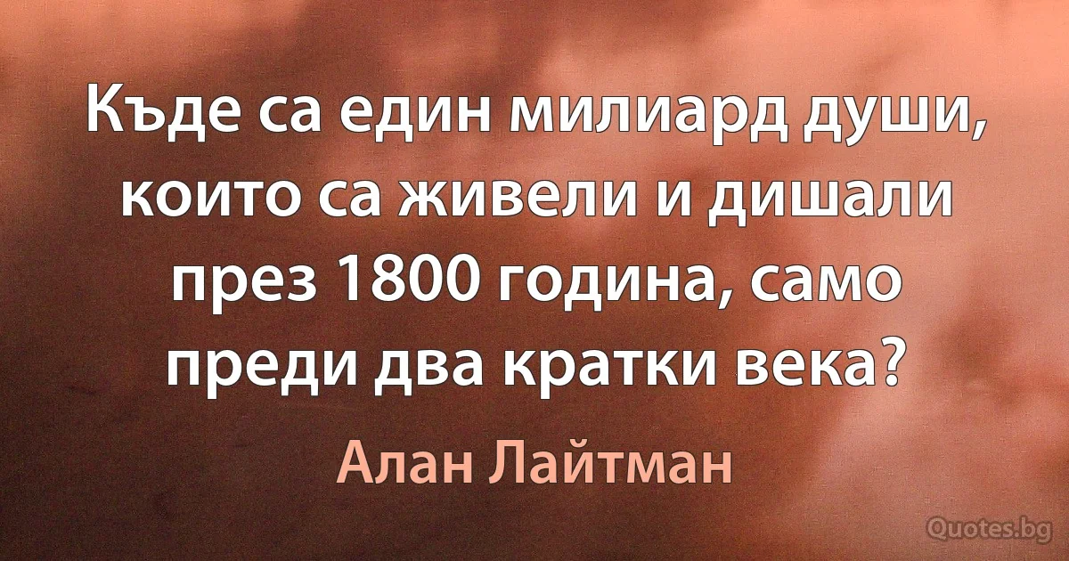 Къде са един милиард души, които са живели и дишали през 1800 година, само преди два кратки века? (Алан Лайтман)