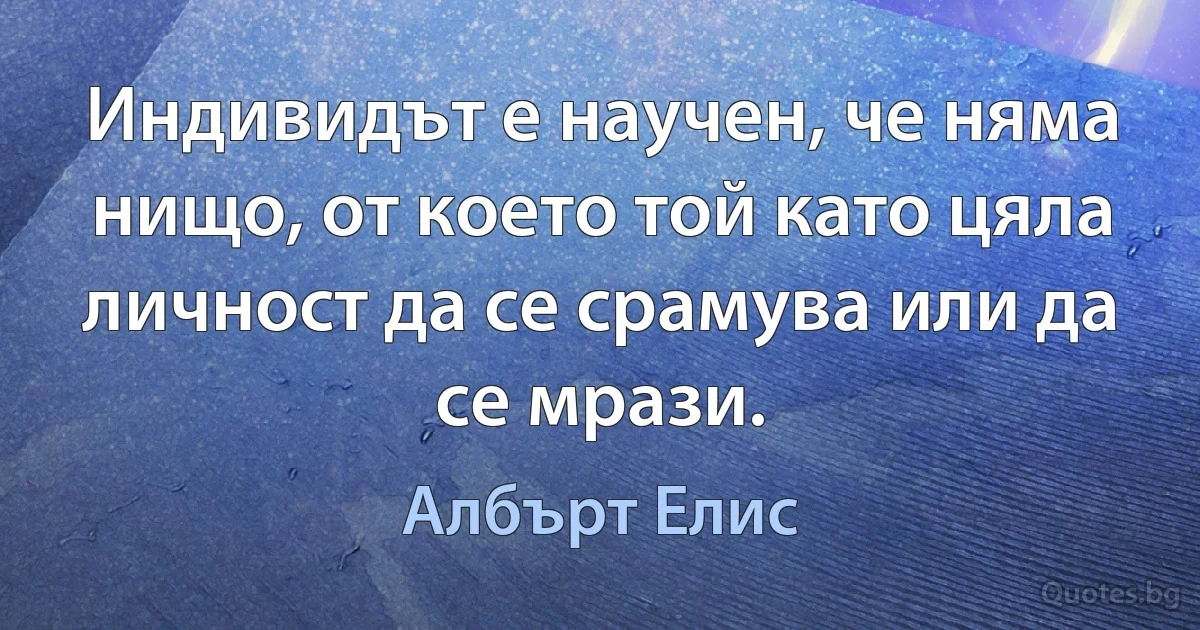 Индивидът е научен, че няма нищо, от което той като цяла личност да се срамува или да се мрази. (Албърт Елис)