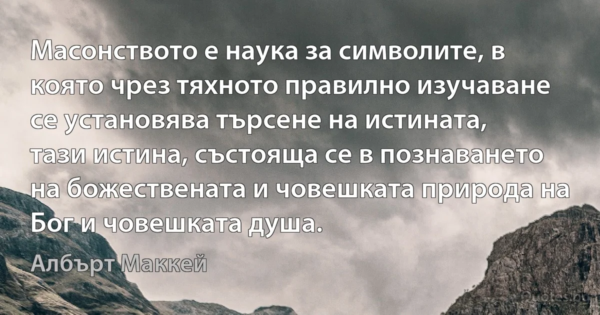 Масонството е наука за символите, в която чрез тяхното правилно изучаване се установява търсене на истината, тази истина, състояща се в познаването на божествената и човешката природа на Бог и човешката душа. (Албърт Маккей)