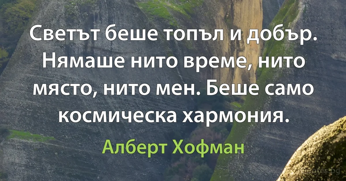 Светът беше топъл и добър. Нямаше нито време, нито място, нито мен. Беше само космическа хармония. (Алберт Хофман)