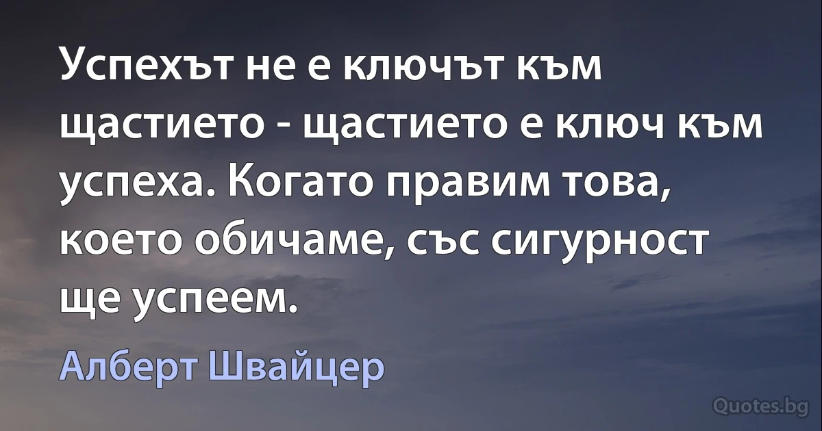 Успехът не е ключът към щастието - щастието е ключ към успеха. Когато правим това, което обичаме, със сигурност ще успеем. (Алберт Швайцер)