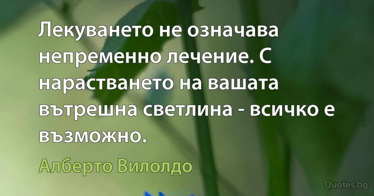 Лекуването не означава непременно лечение. С нарастването на вашата вътрешна светлина - всичко е възможно. (Алберто Вилолдо)