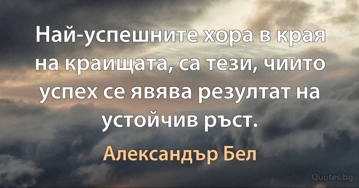 Най-успешните хора в края на краищата, са тези, чиито успех се явява резултат на устойчив ръст. (Александър Бел)