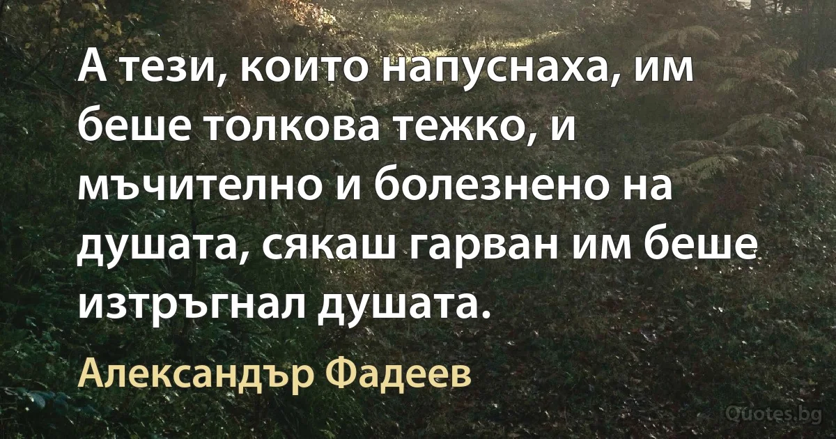 А тези, които напуснаха, им беше толкова тежко, и мъчително и болезнено на душата, сякаш гарван им беше изтръгнал душата. (Александър Фадеев)