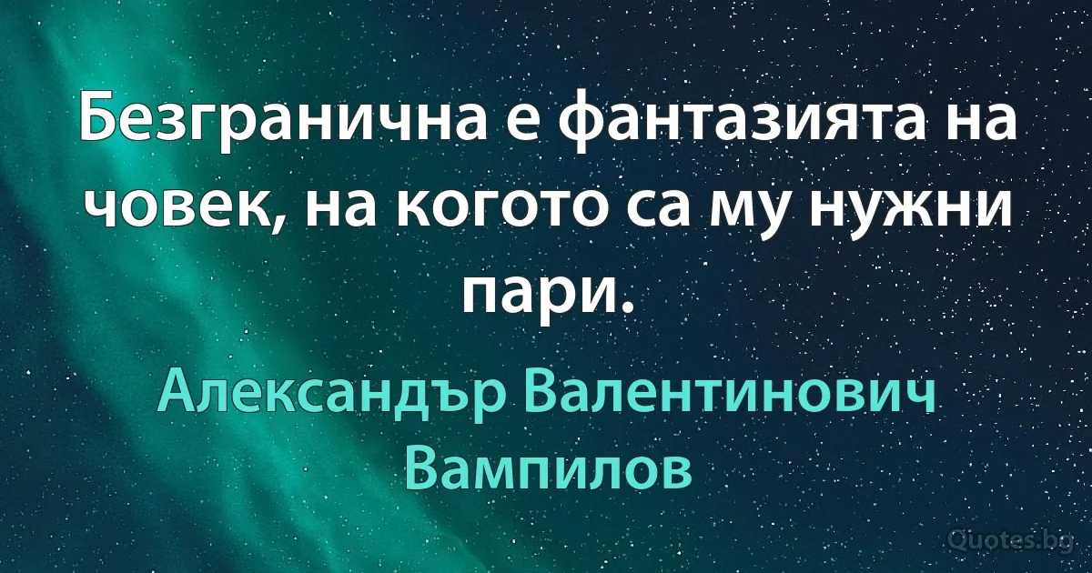 Безгранична е фантазията на човек, на когото са му нужни пари. (Александър Валентинович Вампилов)