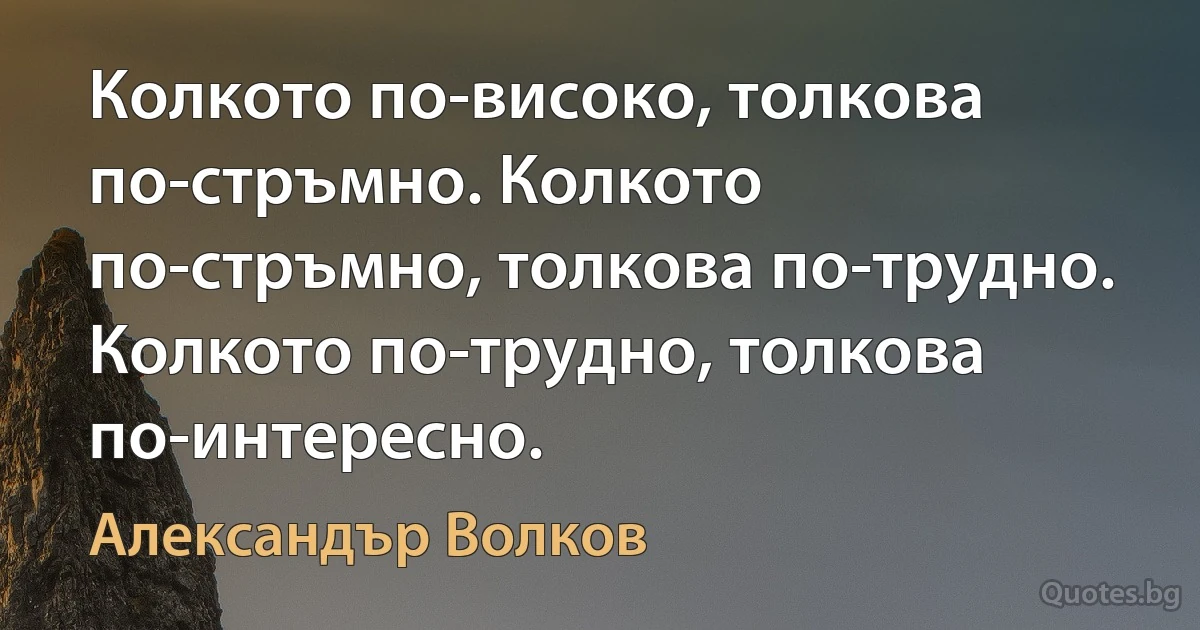 Колкото по-високо, толкова по-стръмно. Колкото по-стръмно, толкова по-трудно. Колкото по-трудно, толкова по-интересно. (Александър Волков)