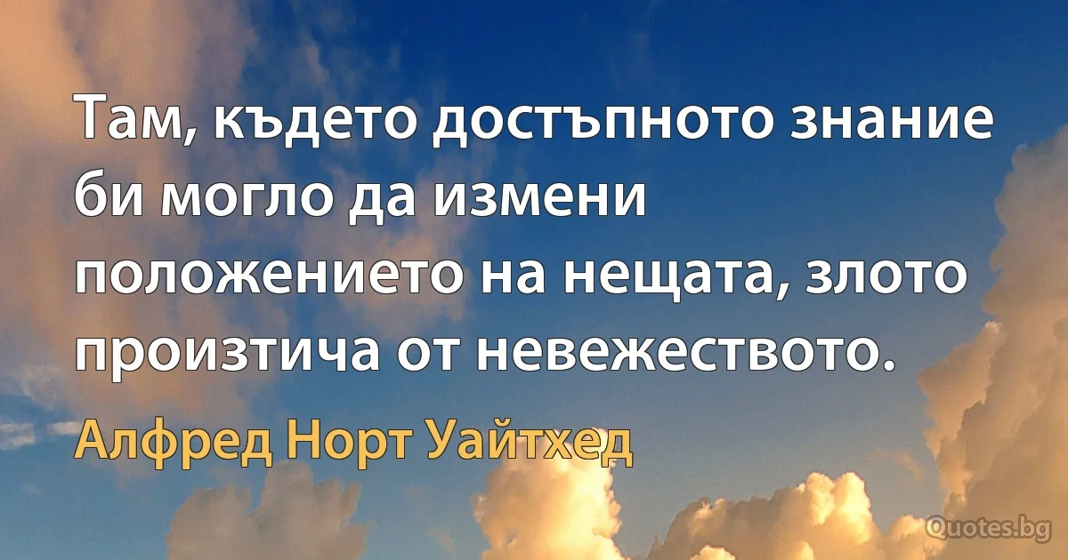 Там, където достъпното знание би могло да измени положението на нещата, злото произтича от невежеството. (Алфред Норт Уайтхед)