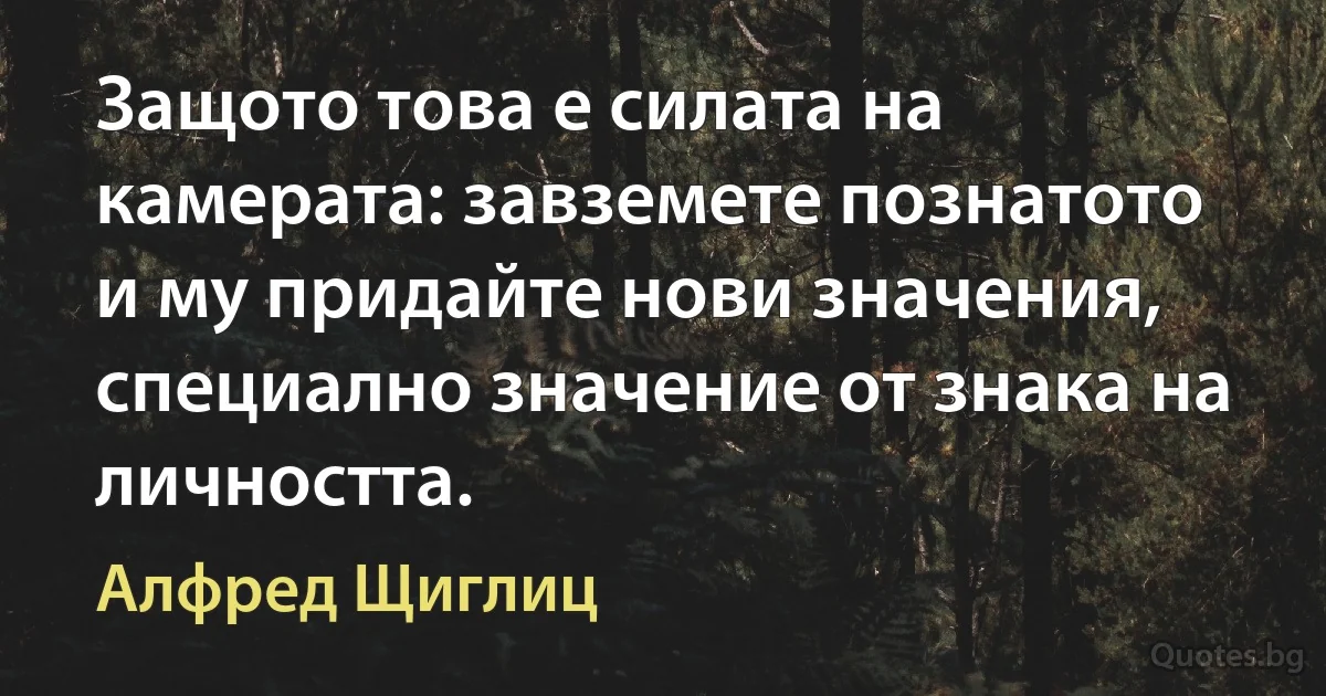 Защото това е силата на камерата: завземете познатото и му придайте нови значения, специално значение от знака на личността. (Алфред Щиглиц)