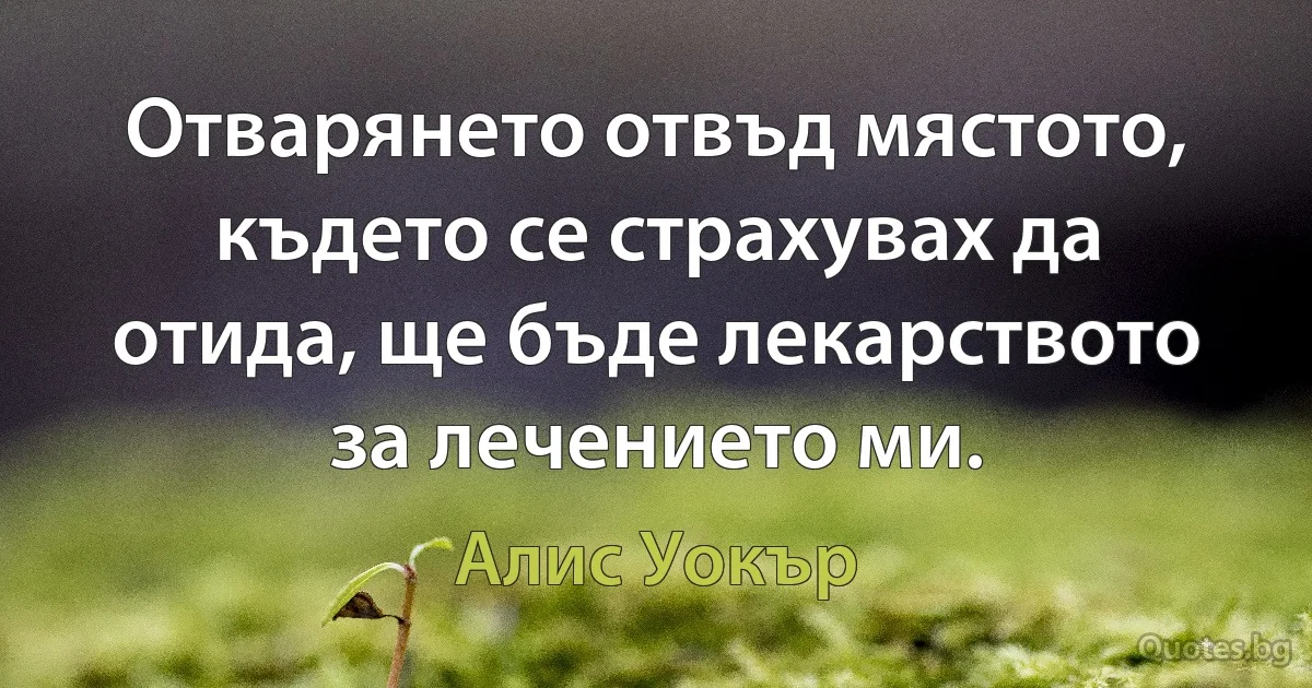 Отварянето отвъд мястото, където се страхувах да отида, ще бъде лекарството за лечението ми. (Алис Уокър)