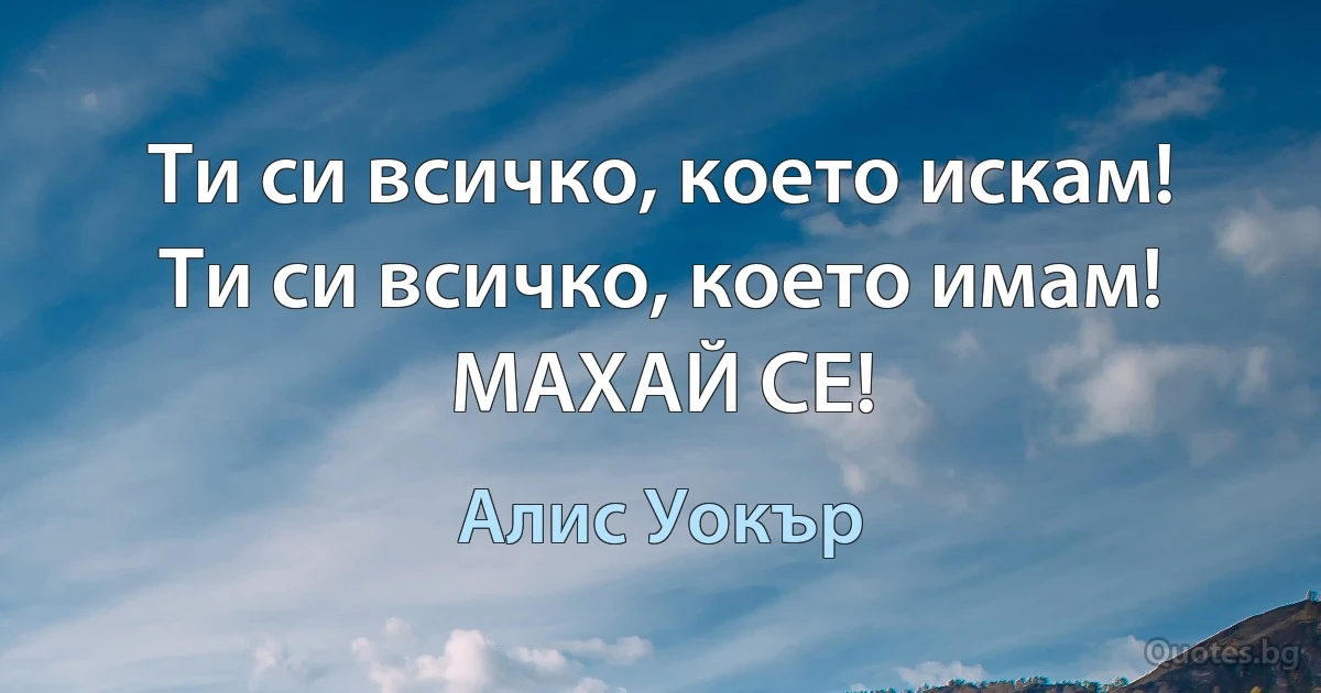 Ти си всичко, което искам! Ти си всичко, което имам! МАХАЙ СЕ! (Алис Уокър)