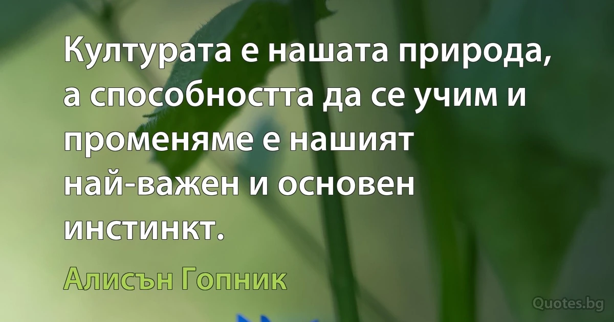 Културата е нашата природа, а способността да се учим и променяме е нашият най-важен и основен инстинкт. (Алисън Гопник)