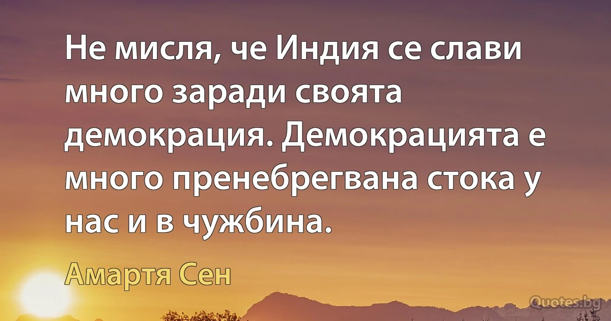 Не мисля, че Индия се слави много заради своята демокрация. Демокрацията е много пренебрегвана стока у нас и в чужбина. (Амартя Сен)