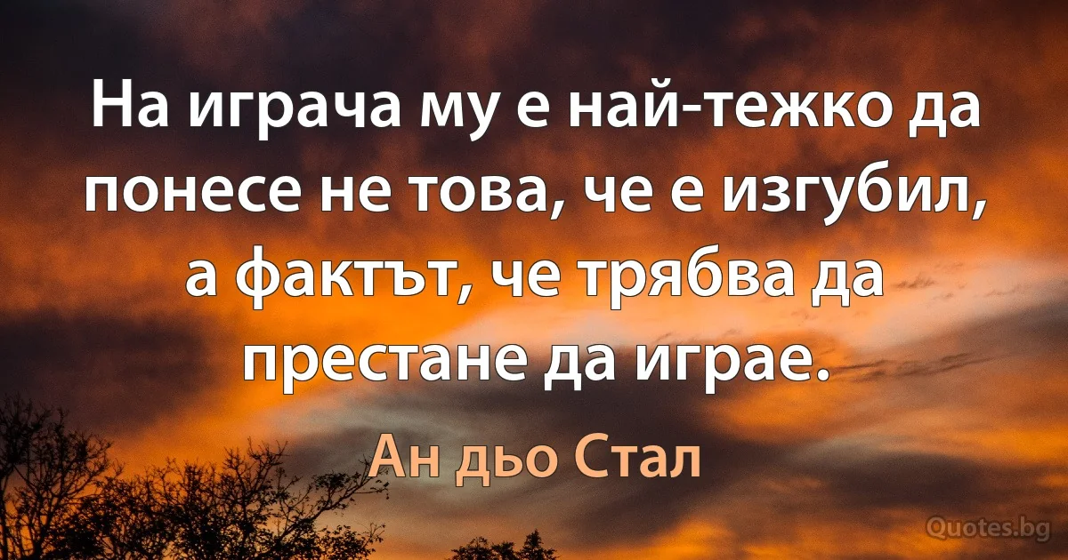 На играча му е най-тежко да понесе не това, че е изгубил, а фактът, че трябва да престане да играе. (Ан дьо Стал)