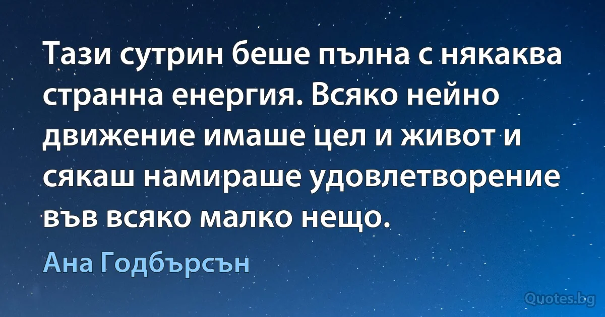 Тази сутрин беше пълна с някаква странна енергия. Всяко нейно движение имаше цел и живот и сякаш намираше удовлетворение във всяко малко нещо. (Ана Годбърсън)