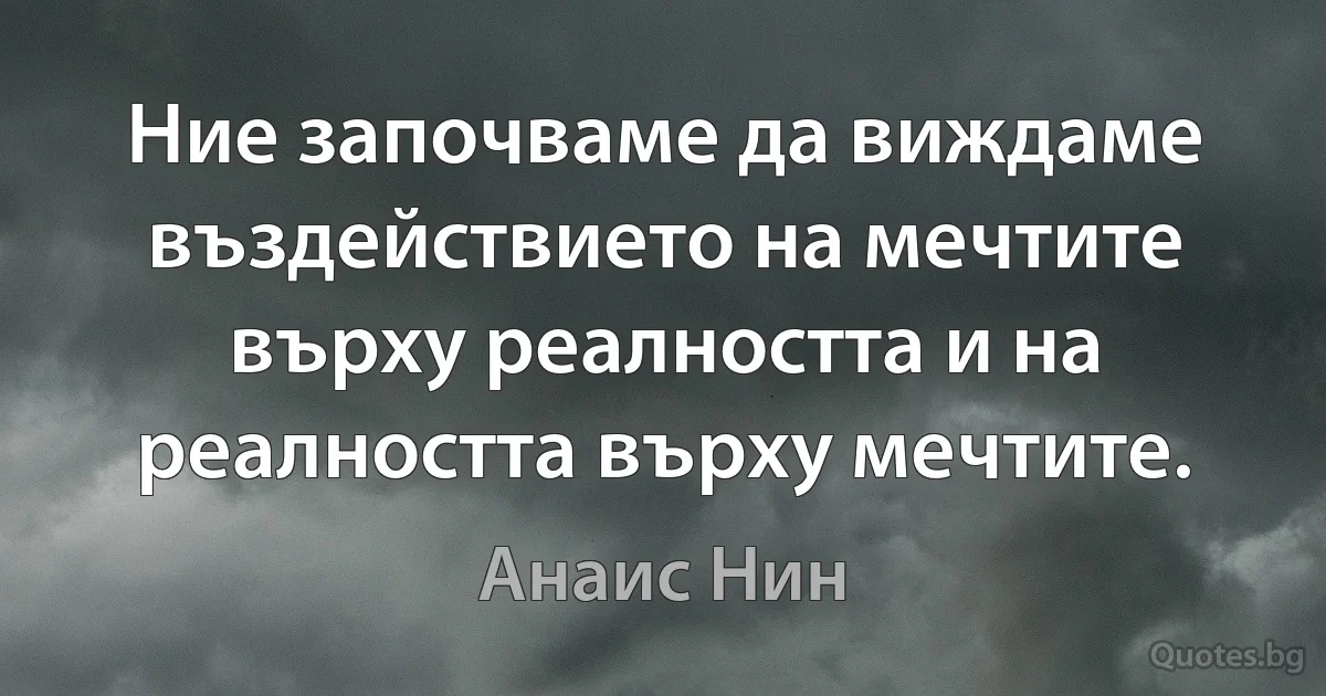 Ние започваме да виждаме въздействието на мечтите върху реалността и на реалността върху мечтите. (Анаис Нин)