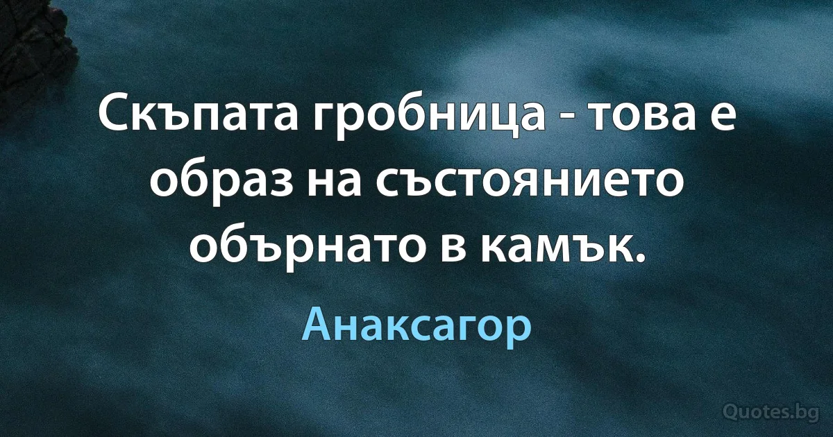 Скъпата гробница - това е образ на състоянието обърнато в камък. (Анаксагор)