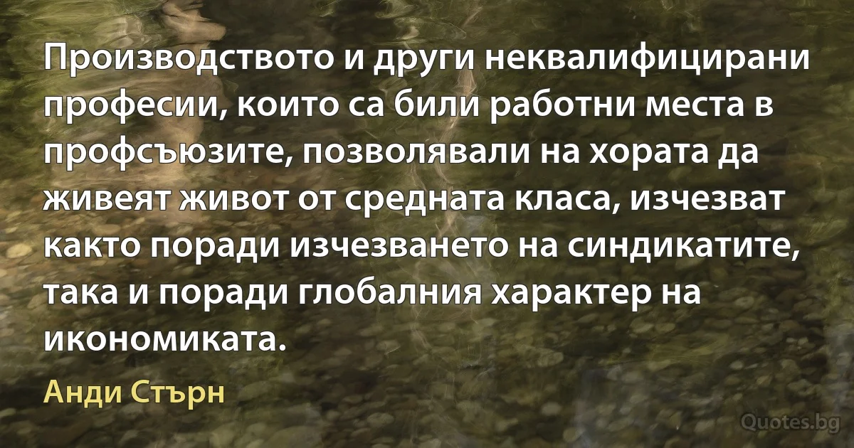 Производството и други неквалифицирани професии, които са били работни места в профсъюзите, позволявали на хората да живеят живот от средната класа, изчезват както поради изчезването на синдикатите, така и поради глобалния характер на икономиката. (Анди Стърн)