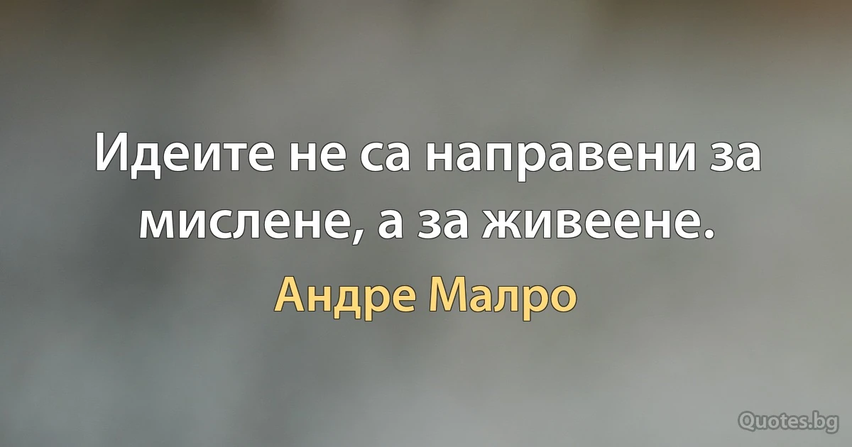 Идеите не са направени за мислене, а за живеене. (Андре Малро)