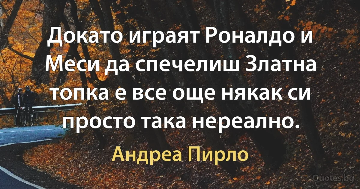 Докато играят Роналдо и Меси да спечелиш Златна топка е все още някак си просто така нереално. (Андреа Пирло)