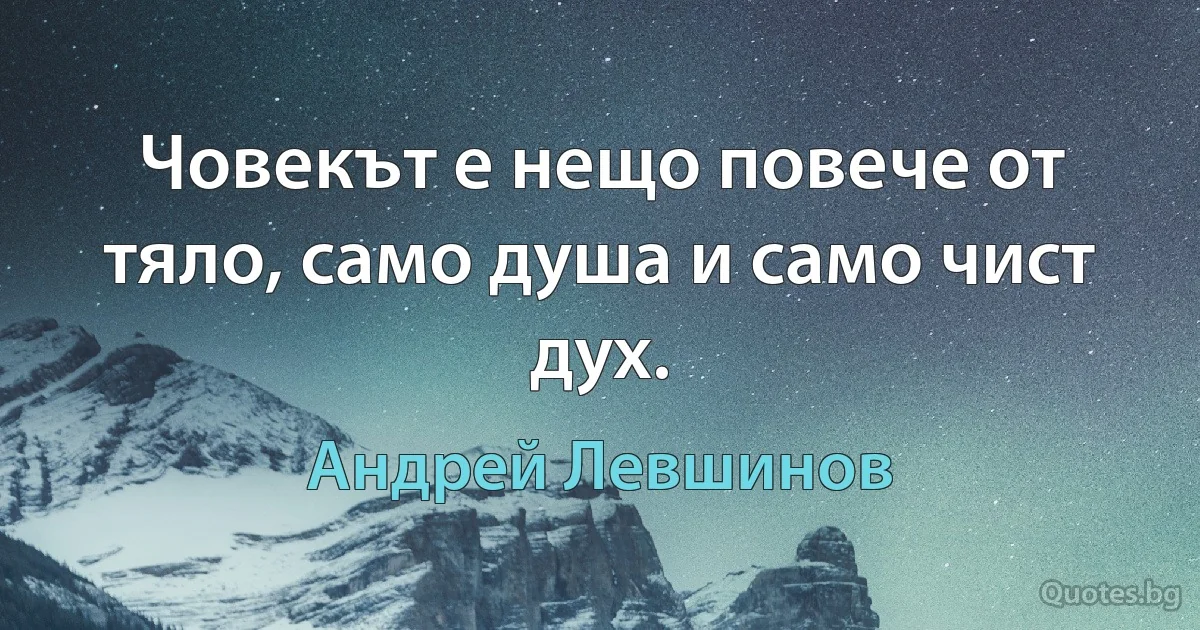 Човекът е нещо повече от тяло, само душа и само чист дух. (Андрей Левшинов)