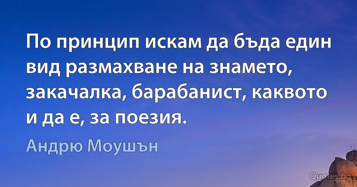 По принцип искам да бъда един вид размахване на знамето, закачалка, барабанист, каквото и да е, за поезия. (Андрю Моушън)