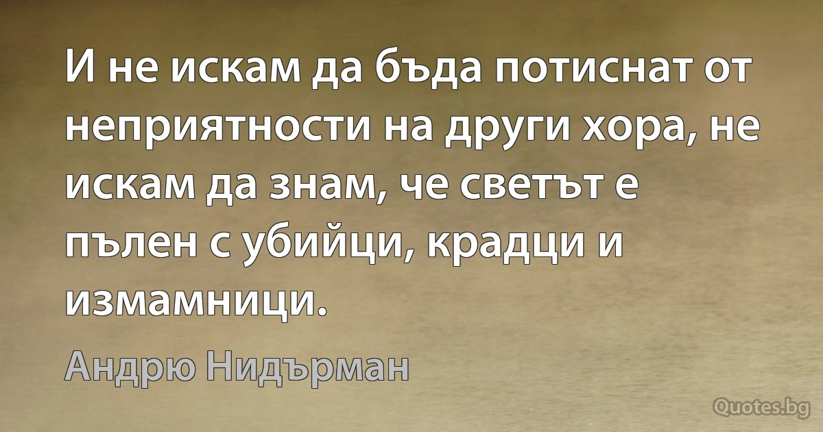 И не искам да бъда потиснат от неприятности на други хора, не искам да знам, че светът е пълен с убийци, крадци и измамници. (Андрю Нидърман)