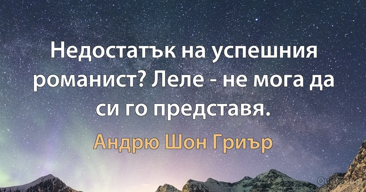 Недостатък на успешния романист? Леле - не мога да си го представя. (Андрю Шон Гриър)