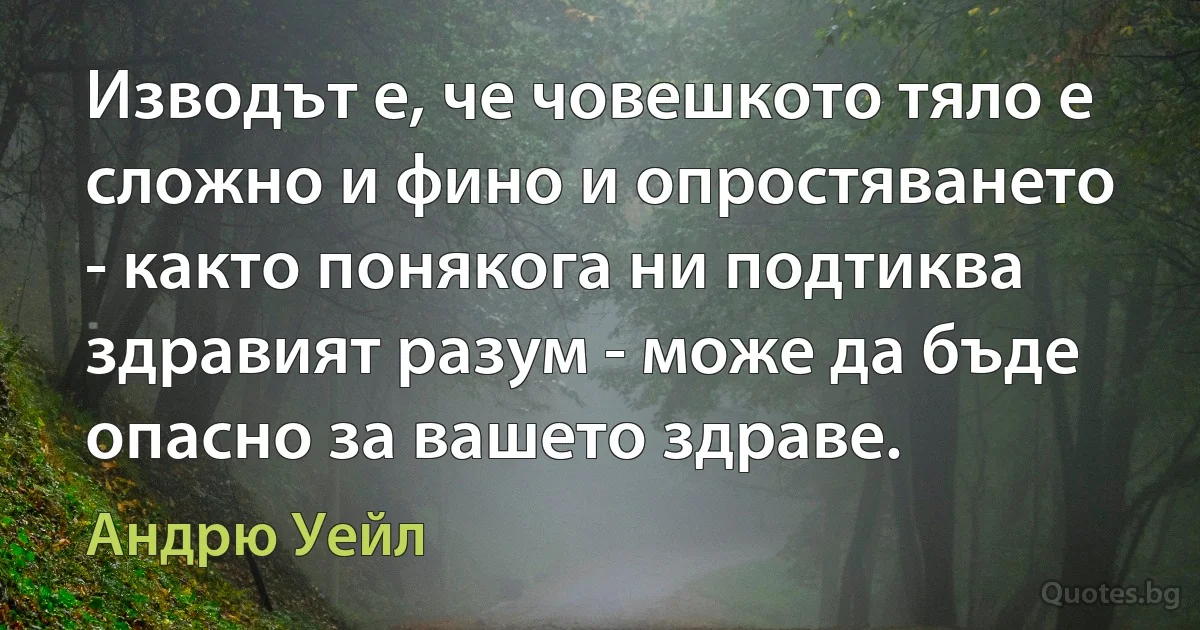 Изводът е, че човешкото тяло е сложно и фино и опростяването - както понякога ни подтиква здравият разум - може да бъде опасно за вашето здраве. (Андрю Уейл)