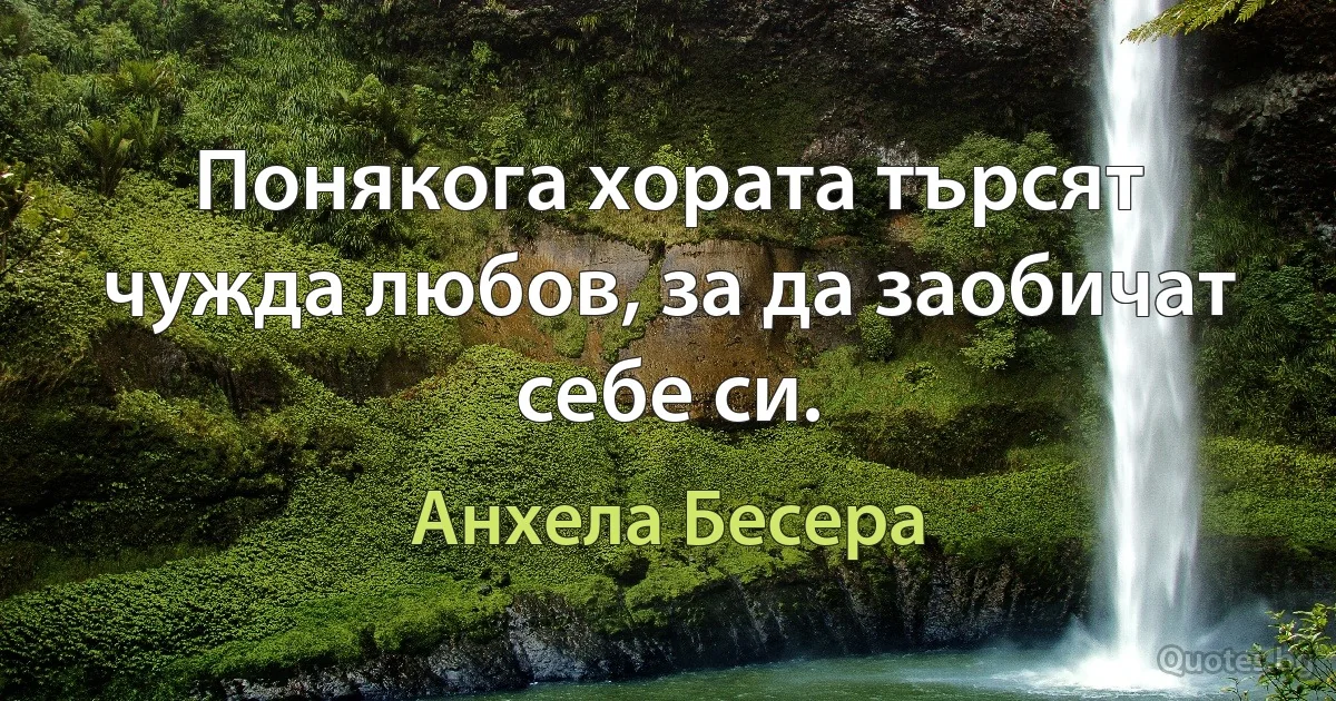 Понякога хората търсят чужда любов, за да заобичат себе си. (Анхела Бесера)