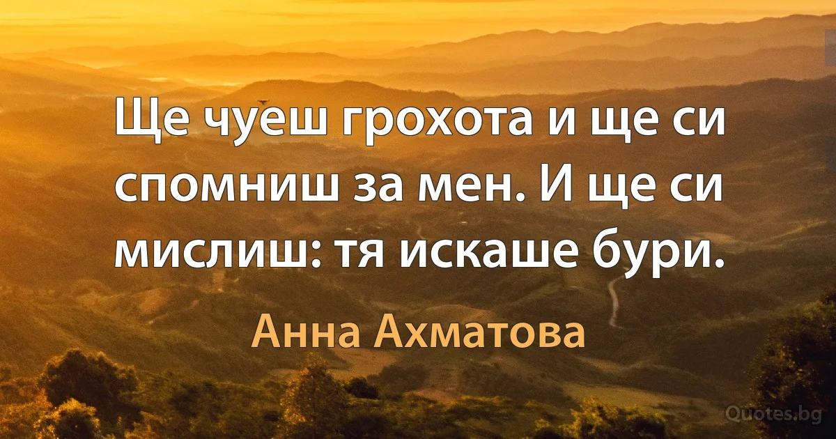 Ще чуеш грохота и ще си спомниш за мен. И ще си мислиш: тя искаше бури. (Анна Ахматова)