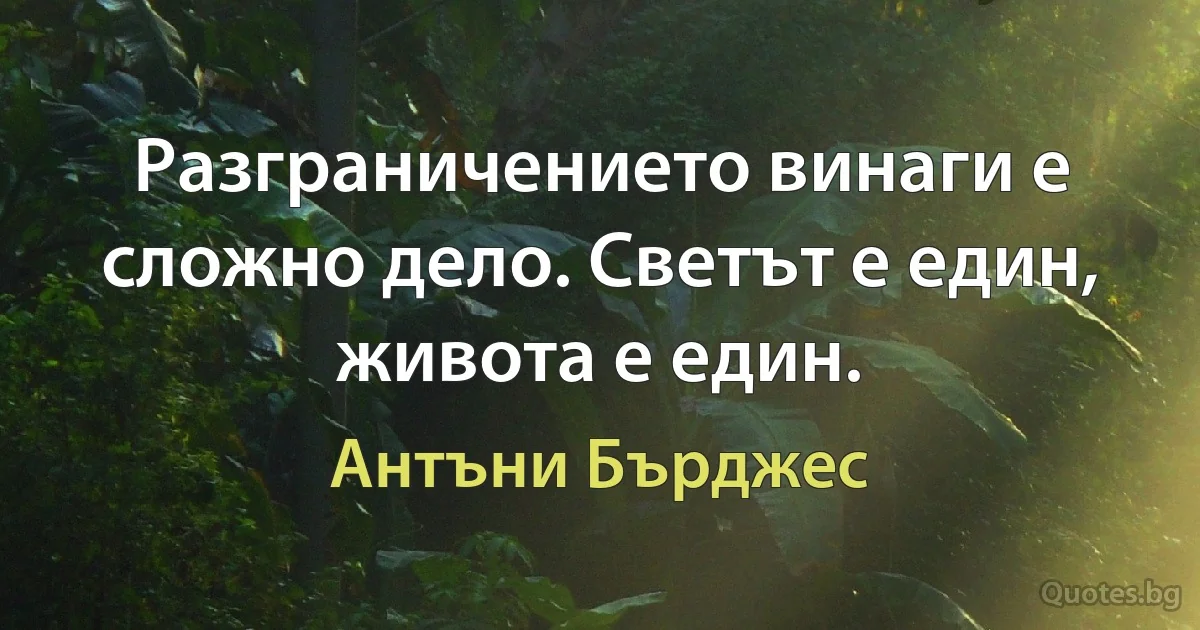 Разграничението винаги е сложно дело. Светът е един, живота е един. (Антъни Бърджес)