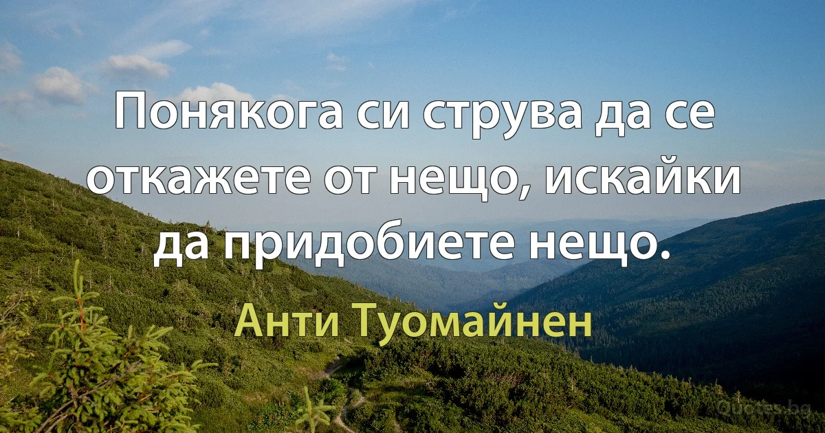 Понякога си струва да се откажете от нещо, искайки да придобиете нещо. (Анти Туомайнен)