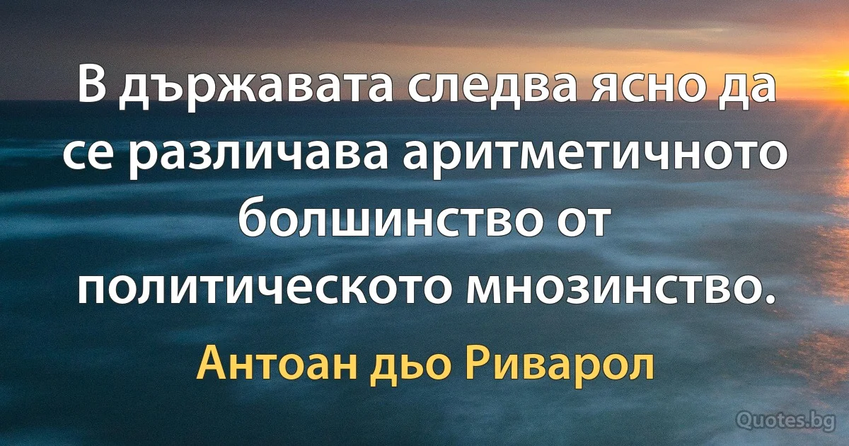 В държавата следва ясно да се различава аритметичното болшинство от политическото мнозинство. (Антоан дьо Риварол)